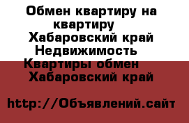 Обмен квартиру на квартиру  - Хабаровский край Недвижимость » Квартиры обмен   . Хабаровский край